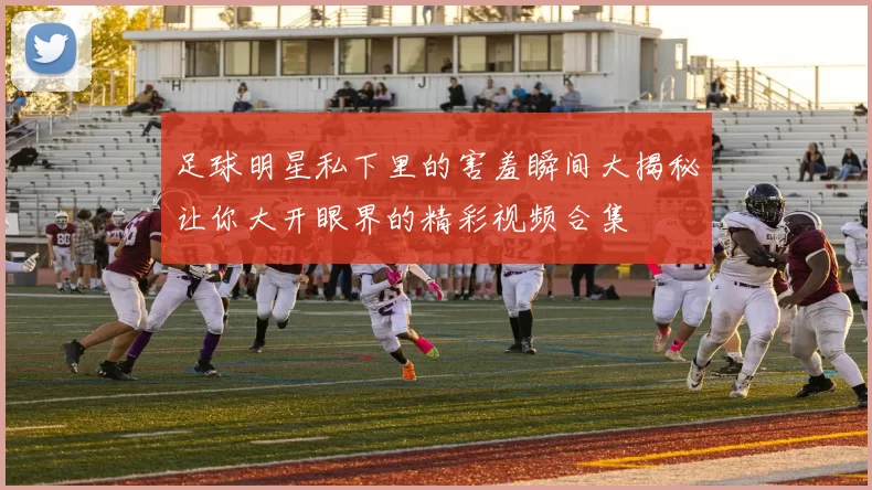 足球明星私下里的害羞瞬间大揭秘让你大开眼界的精彩视频合集