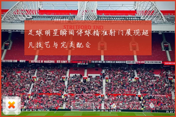 足球明星瞬间停球精准射门展现超凡技艺与完美配合