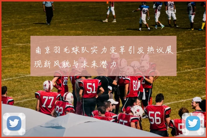 南京羽毛球队实力变革引发热议展现新风貌与未来潜力