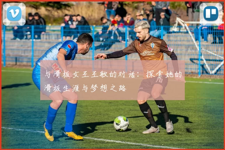 与滑板女王王敏的对话：探索她的滑板生涯与梦想之路