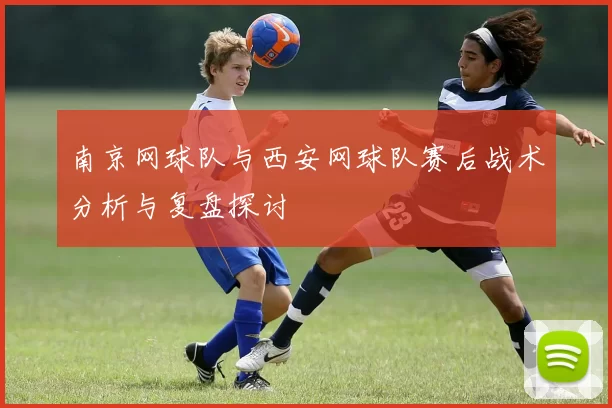 南京网球队与西安网球队赛后战术分析与复盘探讨