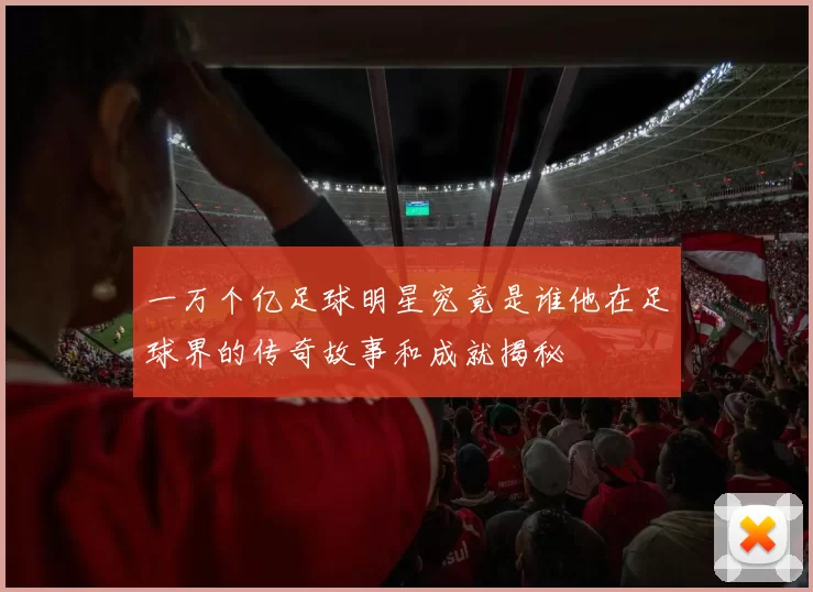 一万个亿足球明星究竟是谁他在足球界的传奇故事和成就揭秘