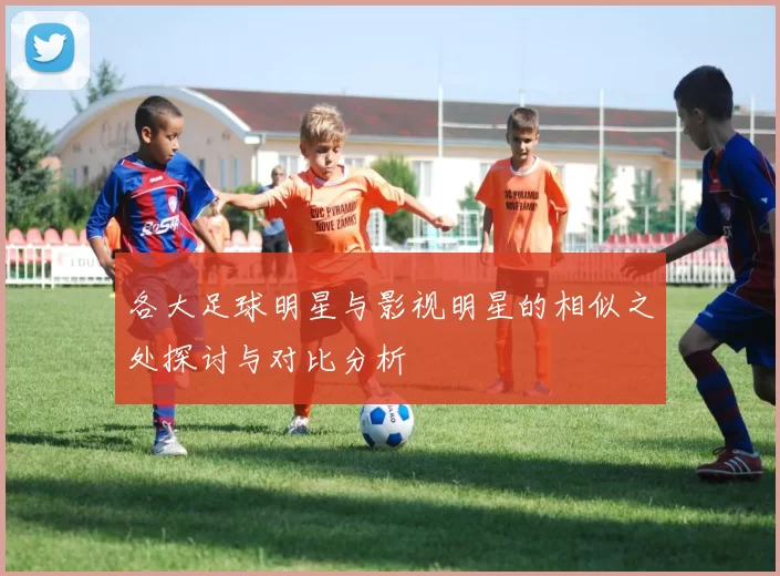 各大足球明星与影视明星的相似之处探讨与对比分析