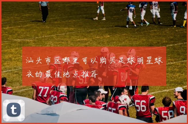 汕头市区哪里可以购买足球明星球衣的最佳地点推荐