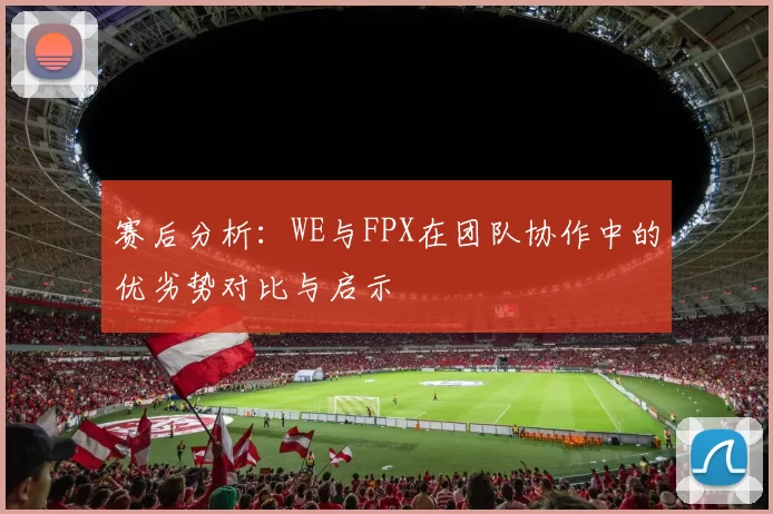 赛后分析：WE与FPX在团队协作中的优劣势对比与启示