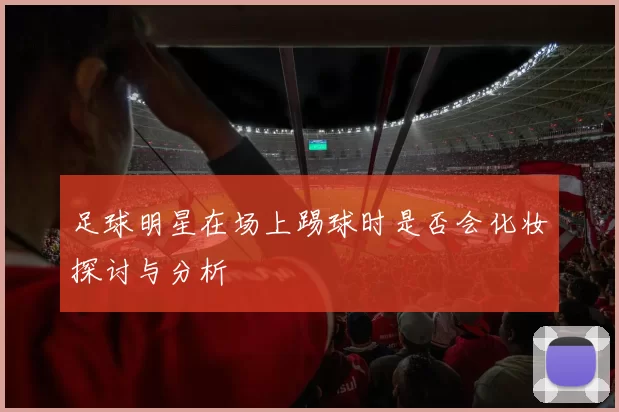 足球明星在场上踢球时是否会化妆探讨与分析