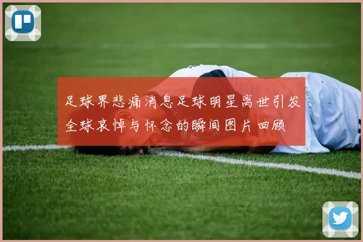 足球界悲痛消息足球明星离世引发全球哀悼与怀念的瞬间图片回顾
