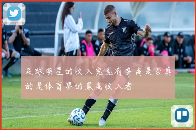 足球明星的收入究竟有多高是否真的是体育界的最高收入者