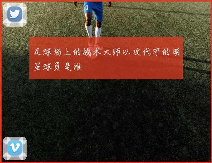 足球场上的战术大师以攻代守的明星球员是谁