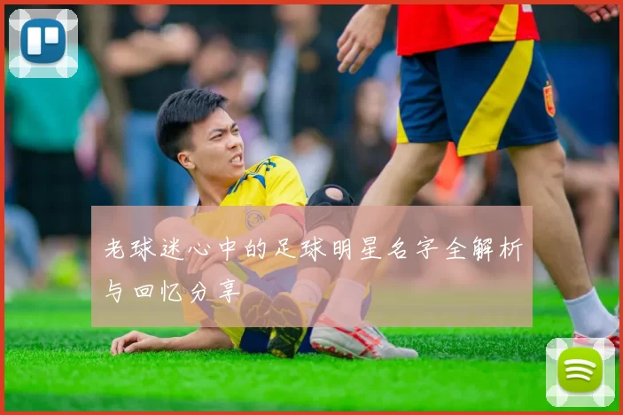 老球迷心中的足球明星名字全解析与回忆分享