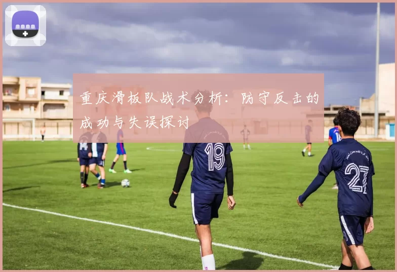 重庆滑板队战术分析：防守反击的成功与失误探讨
