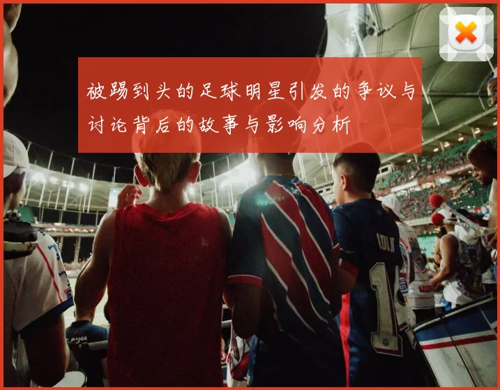 被踢到头的足球明星引发的争议与讨论背后的故事与影响分析
