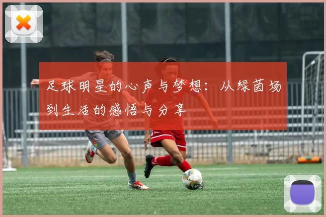 足球明星的心声与梦想：从绿茵场到生活的感悟与分享