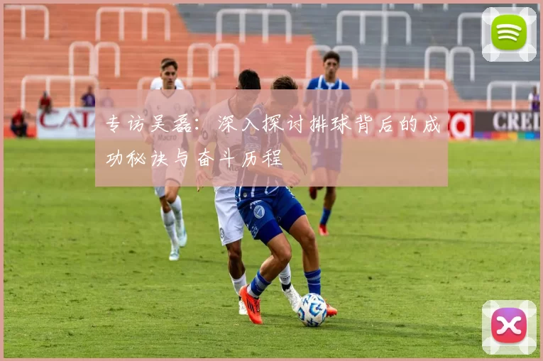 专访吴磊：深入探讨排球背后的成功秘诀与奋斗历程