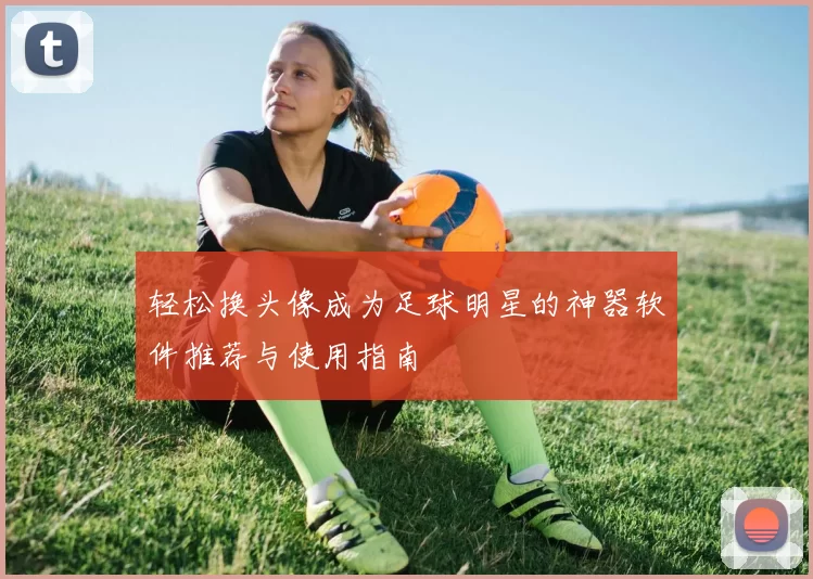 轻松换头像成为足球明星的神器软件推荐与使用指南