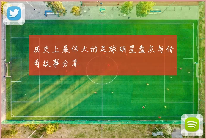 历史上最伟大的足球明星盘点与传奇故事分享