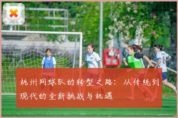 杭州网球队的转型之路：从传统到现代的全新挑战与机遇