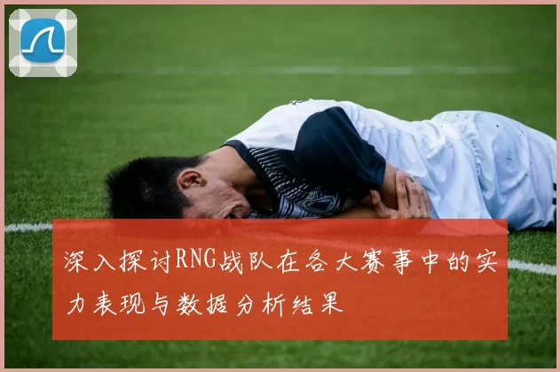 深入探讨RNG战队在各大赛事中的实力表现与数据分析结果