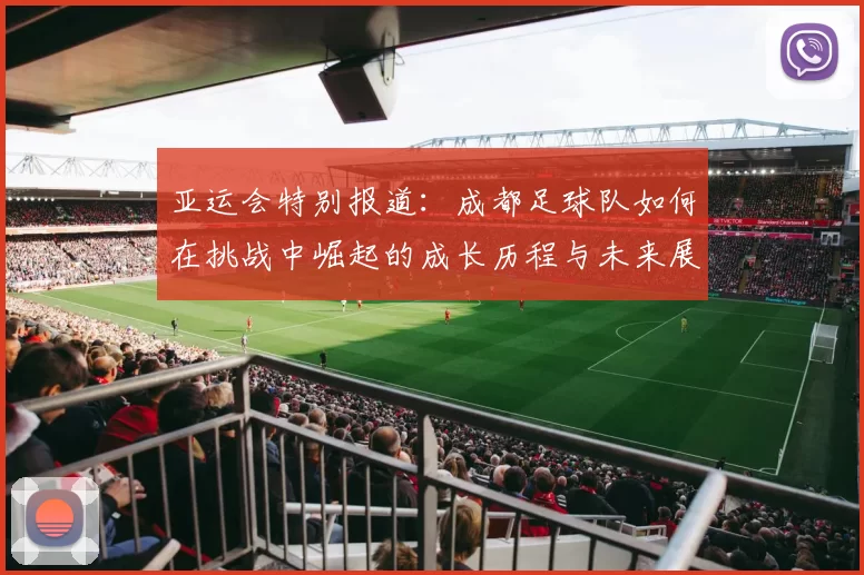 亚运会特别报道：成都足球队如何在挑战中崛起的成长历程与未来展望