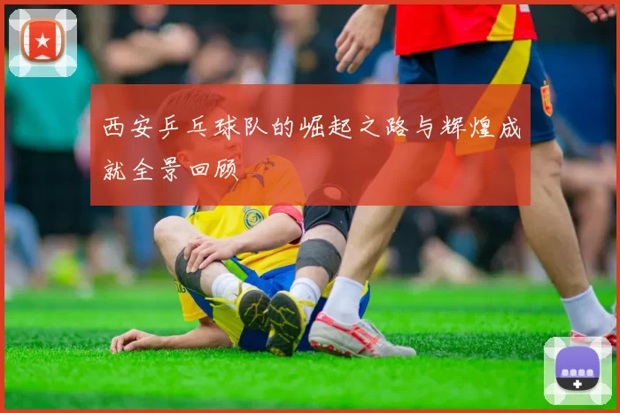 西安乒乓球队的崛起之路与辉煌成就全景回顾