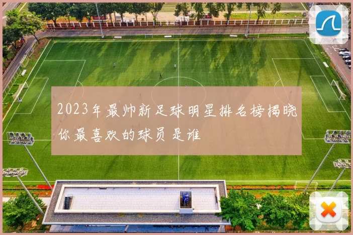 2023年最帅新足球明星排名榜揭晓你最喜欢的球员是谁