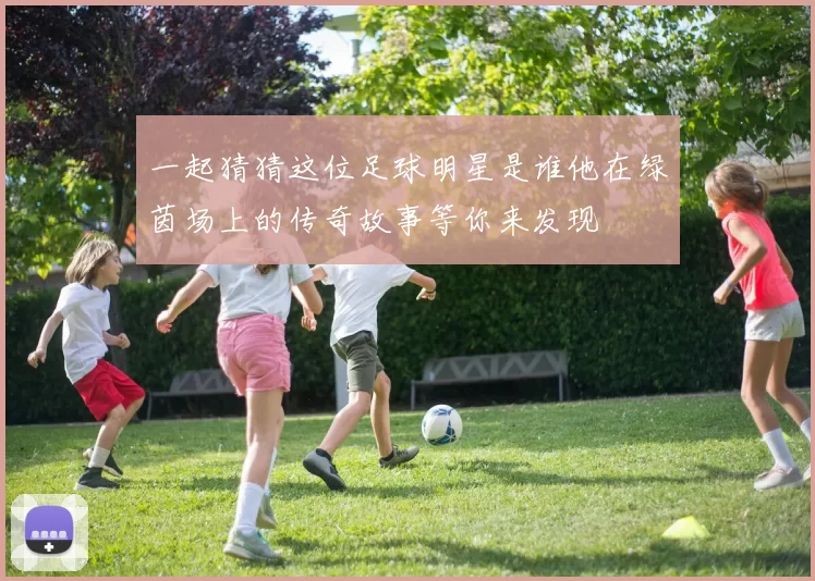 一起猜猜这位足球明星是谁他在绿茵场上的传奇故事等你来发现