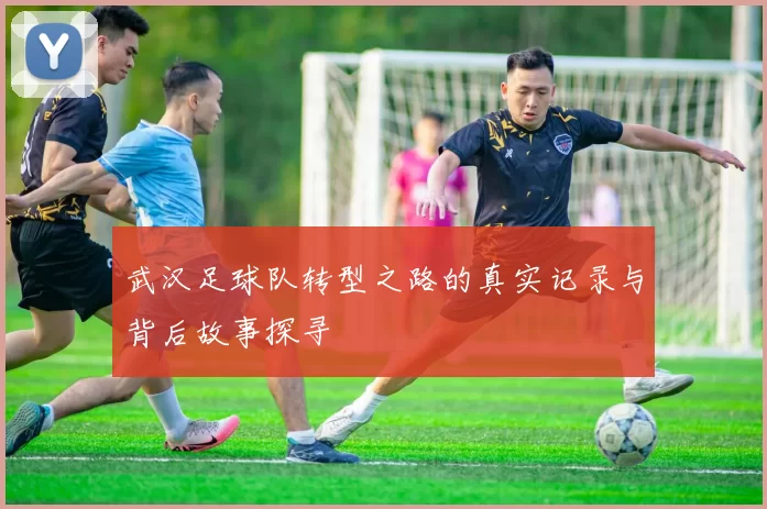 武汉足球队转型之路的真实记录与背后故事探寻