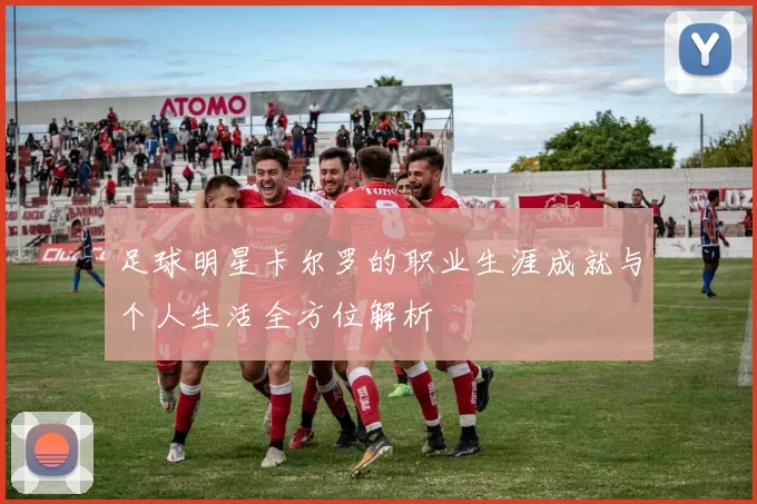 足球明星卡尔罗的职业生涯成就与个人生活全方位解析