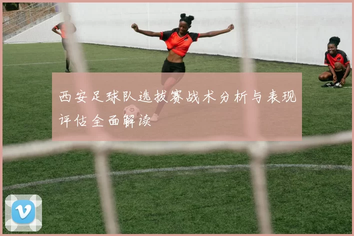 西安足球队选拔赛战术分析与表现评估全面解读