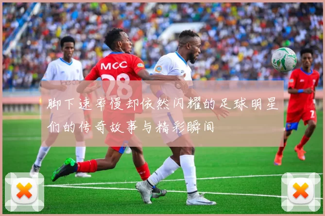 脚下速率慢却依然闪耀的足球明星们的传奇故事与精彩瞬间