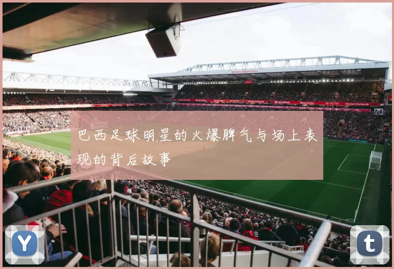 巴西足球明星的火爆脾气与场上表现的背后故事