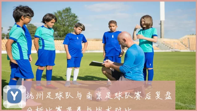 杭州足球队与南京足球队赛后复盘分析比赛节奏与战术对比
