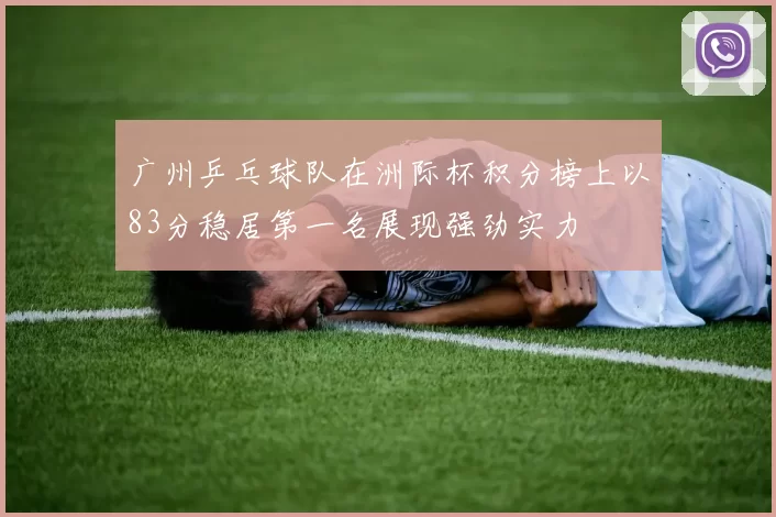 广州乒乓球队在洲际杯积分榜上以83分稳居第一名展现强劲实力