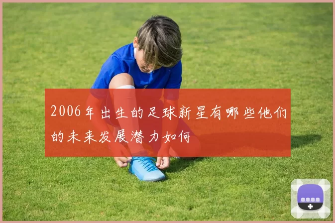 2006年出生的足球新星有哪些他们的未来发展潜力如何