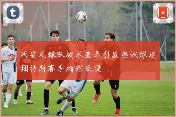 西安足球队战术变革引发热议球迷期待新赛季精彩表现