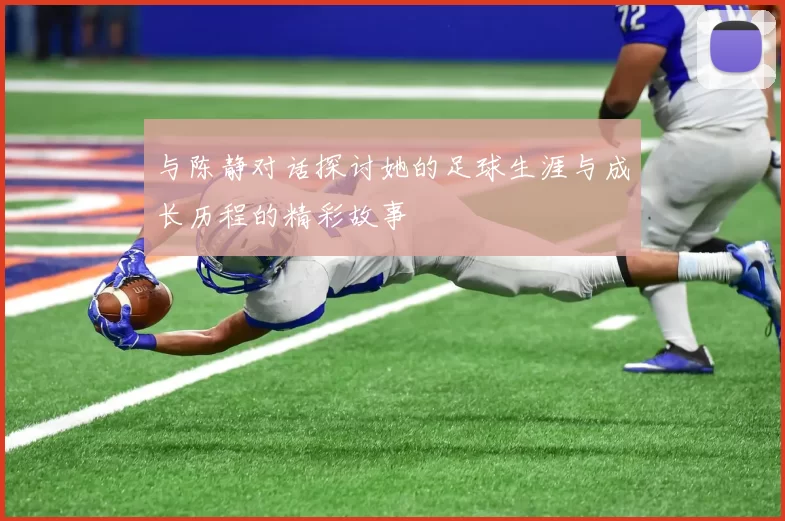 与陈静对话探讨她的足球生涯与成长历程的精彩故事