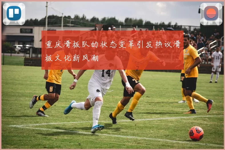 重庆滑板队的状态变革引发热议滑板文化新风潮