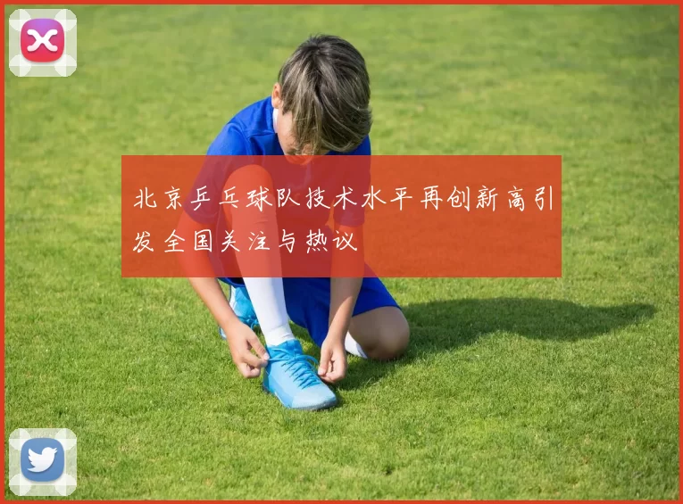 北京乒乓球队技术水平再创新高引发全国关注与热议