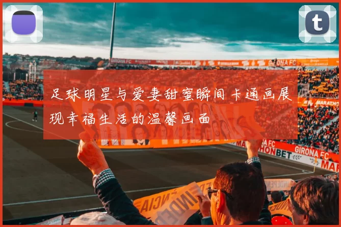 足球明星与爱妻甜蜜瞬间卡通画展现幸福生活的温馨画面