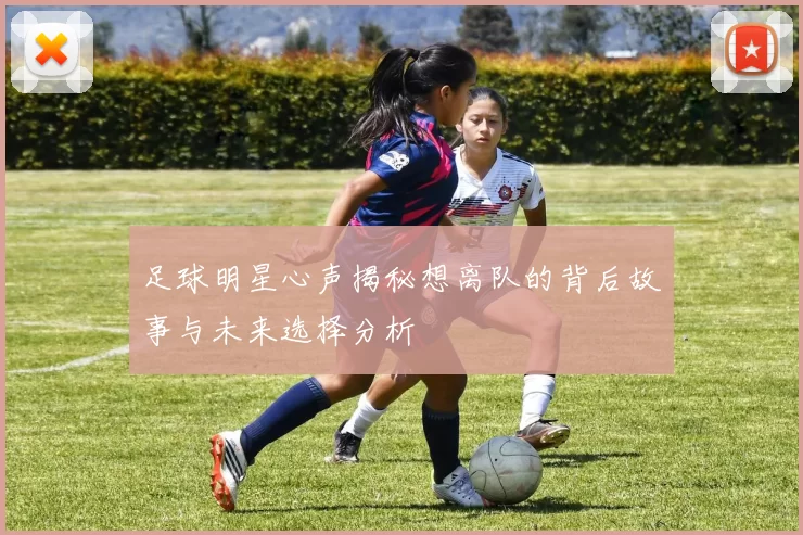 足球明星心声揭秘想离队的背后故事与未来选择分析