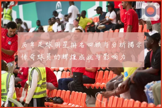 历年足球明星排名回顾与分析揭示传奇球员的辉煌成就与影响力