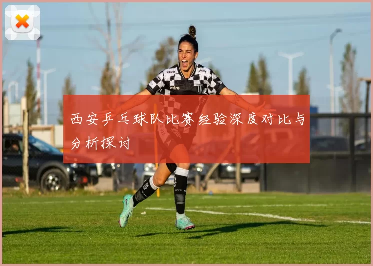 西安乒乓球队比赛经验深度对比与分析探讨