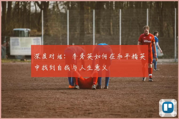 深度对话：李秀英如何在和平精英中找到自我与人生意义