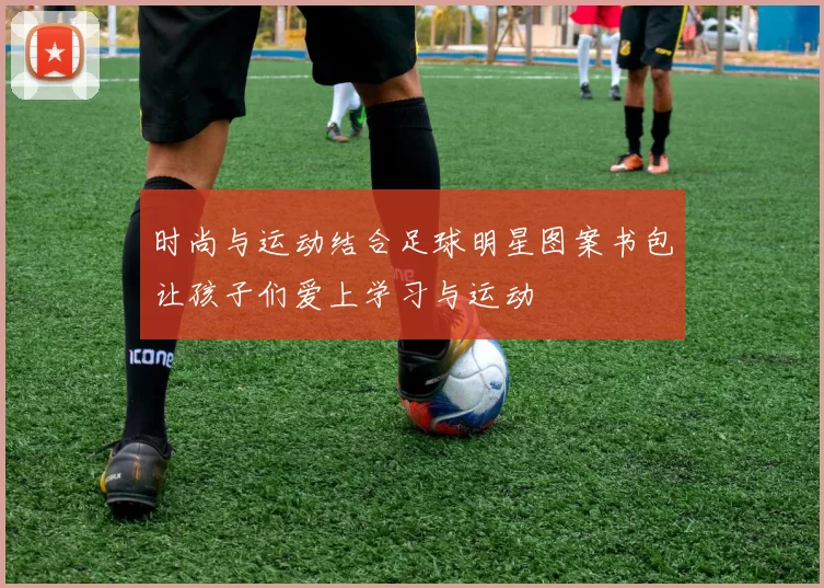 时尚与运动结合足球明星图案书包让孩子们爱上学习与运动