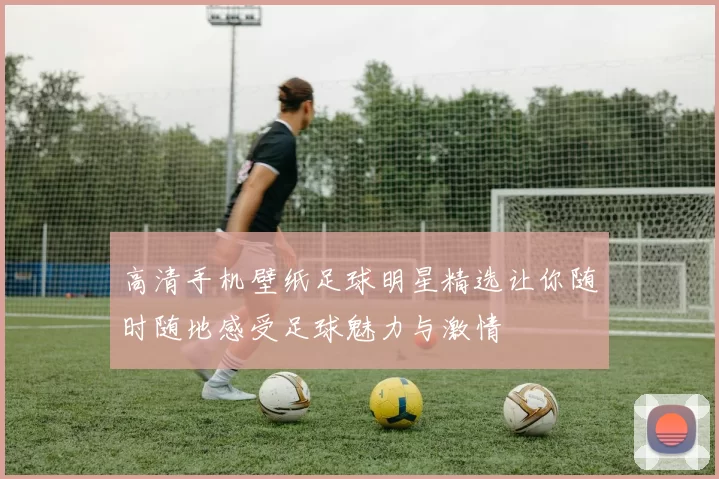 高清手机壁纸足球明星精选让你随时随地感受足球魅力与激情
