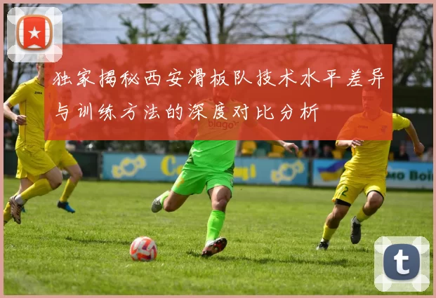 独家揭秘西安滑板队技术水平差异与训练方法的深度对比分析