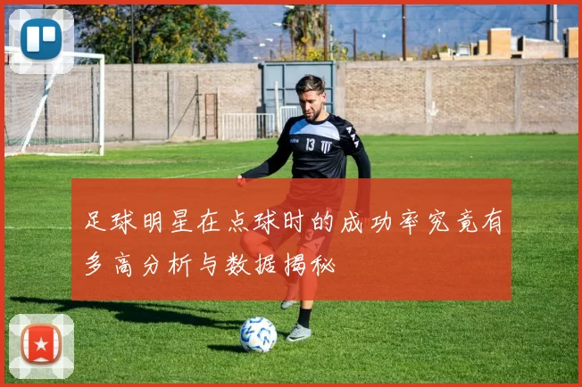 足球明星在点球时的成功率究竟有多高分析与数据揭秘