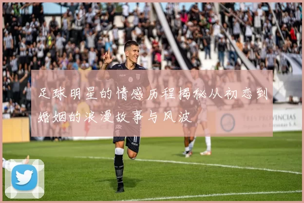 足球明星的情感历程揭秘从初恋到婚姻的浪漫故事与风波