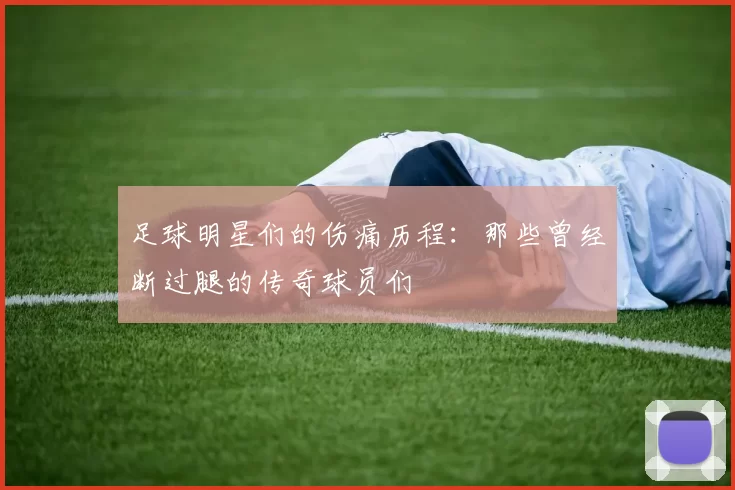 足球明星们的伤痛历程：那些曾经断过腿的传奇球员们