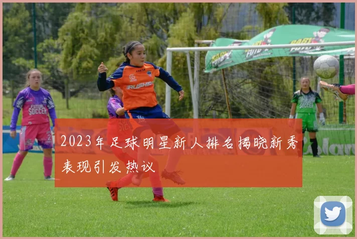 2023年足球明星新人排名揭晓新秀表现引发热议